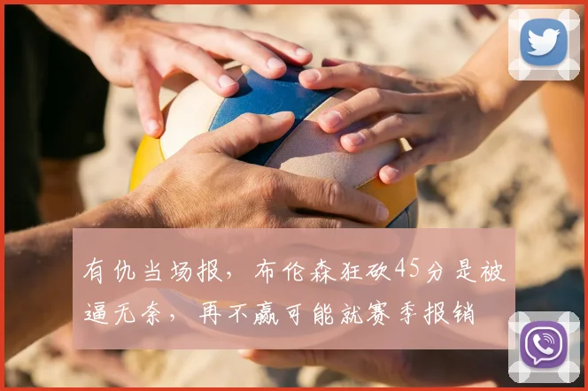 有仇当场报，布伦森狂砍45分是被逼无奈，再不赢可能就赛季报销
