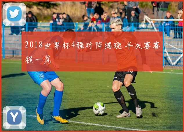2018世界杯4强对阵揭晓 半决赛赛程一览