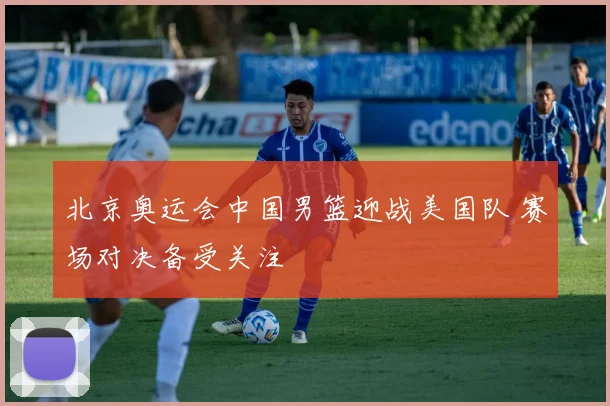 北京奥运会中国男篮迎战美国队 赛场对决备受关注