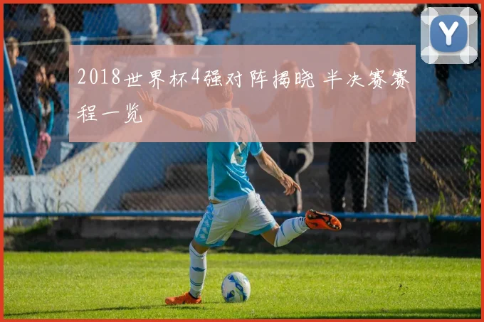 2018世界杯4强对阵揭晓 半决赛赛程一览