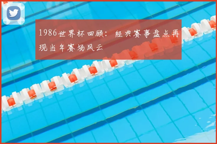 1986世界杯回顾:经典赛事盘点再现当年赛场风云