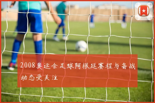 2008奥运会足球阿根廷赛程与备战动态受关注