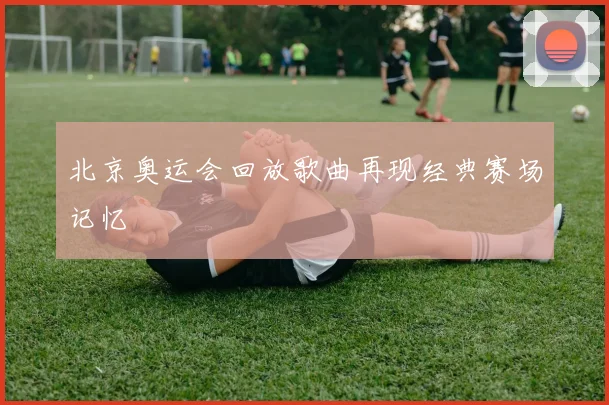 北京奥运会回放歌曲再现经典赛场记忆