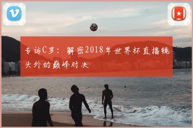 专访C罗：解密2018年世界杯直播镜头外的巅峰对决