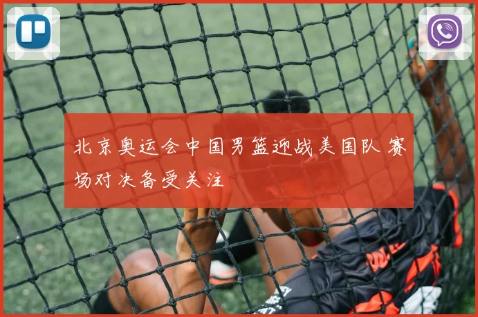 北京奥运会中国男篮迎战美国队 赛场对决备受关注