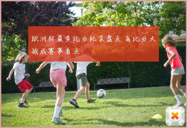 欧洲杯最多比分纪录盘点 高比分大战成赛事看点