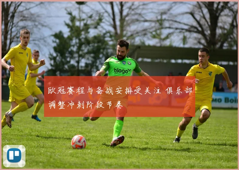 欧冠赛程与备战安排受关注 俱乐部调整冲刺阶段节奏