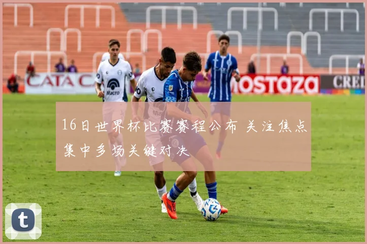 16日世界杯比赛赛程公布 关注焦点集中多场关键对决
