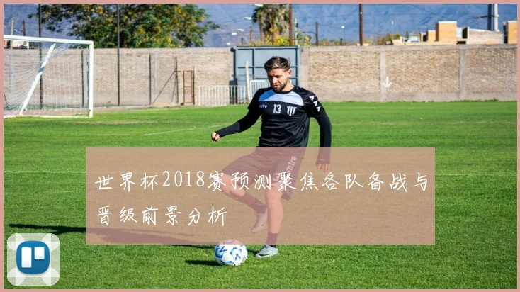 世界杯2018赛预测聚焦各队备战与晋级前景分析