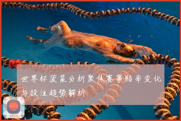 世界杯菠菜分析聚焦赛事赔率变化与投注趋势解析